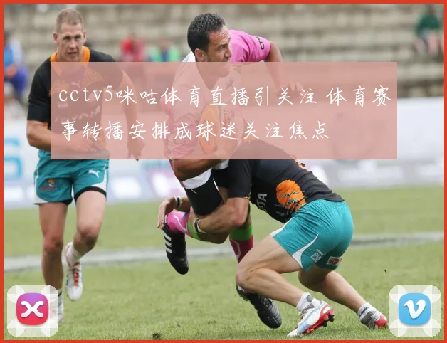 cctv5咪咕体育直播引关注 体育赛事转播安排成球迷关注焦点