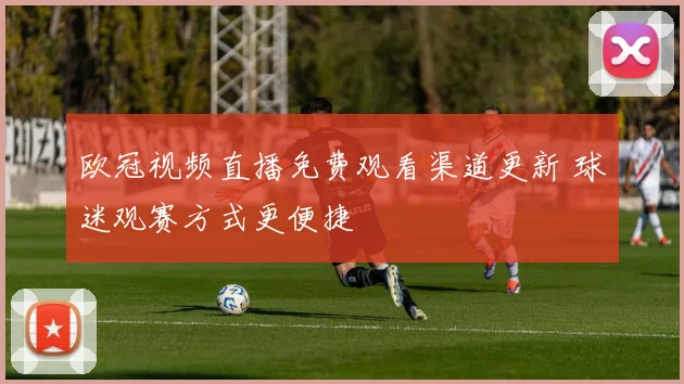 欧冠视频直播免费观看渠道更新 球迷观赛方式更便捷