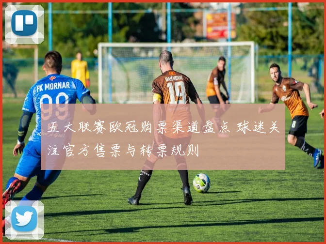 五大联赛欧冠购票渠道盘点 球迷关注官方售票与转票规则